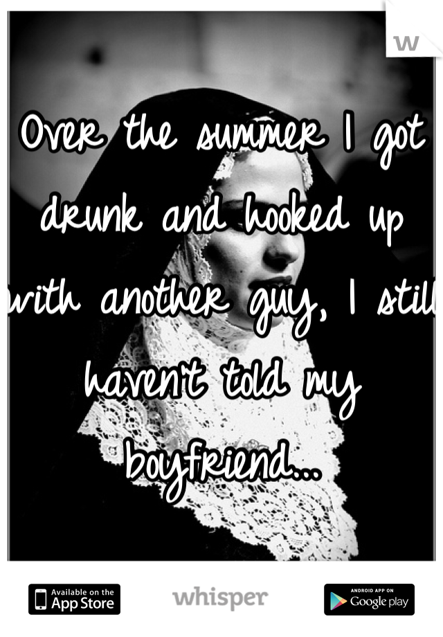 Over the summer I got drunk and hooked up with another guy, I still haven't told my boyfriend...