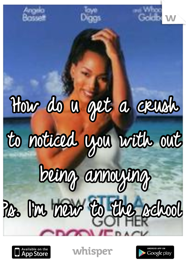How do u get a crush to noticed you with out being annoying 
Ps. I'm new to the school 