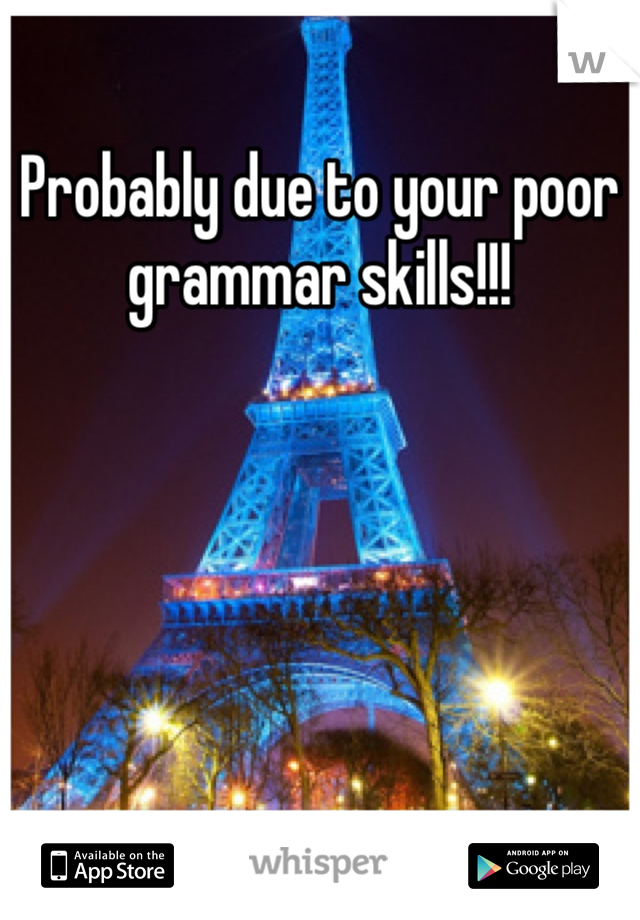 Probably due to your poor grammar skills!!!