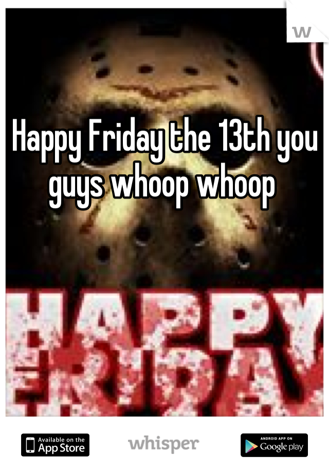 Happy Friday the 13th you guys whoop whoop 