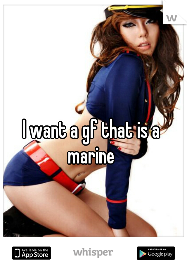 I want a gf that is a 
marine 
