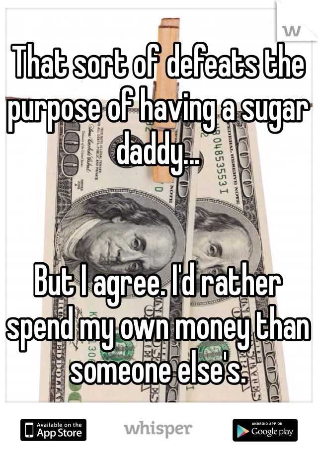 That sort of defeats the purpose of having a sugar daddy... 


But I agree. I'd rather spend my own money than someone else's.
