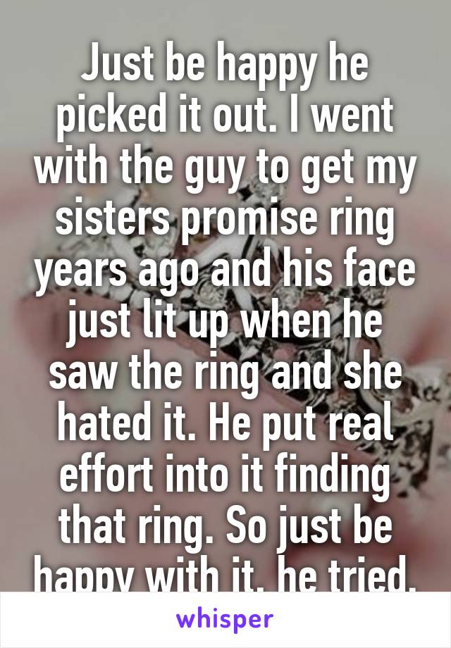 Just be happy he picked it out. I went with the guy to get my sisters promise ring years ago and his face just lit up when he saw the ring and she hated it. He put real effort into it finding that ring. So just be happy with it, he tried.