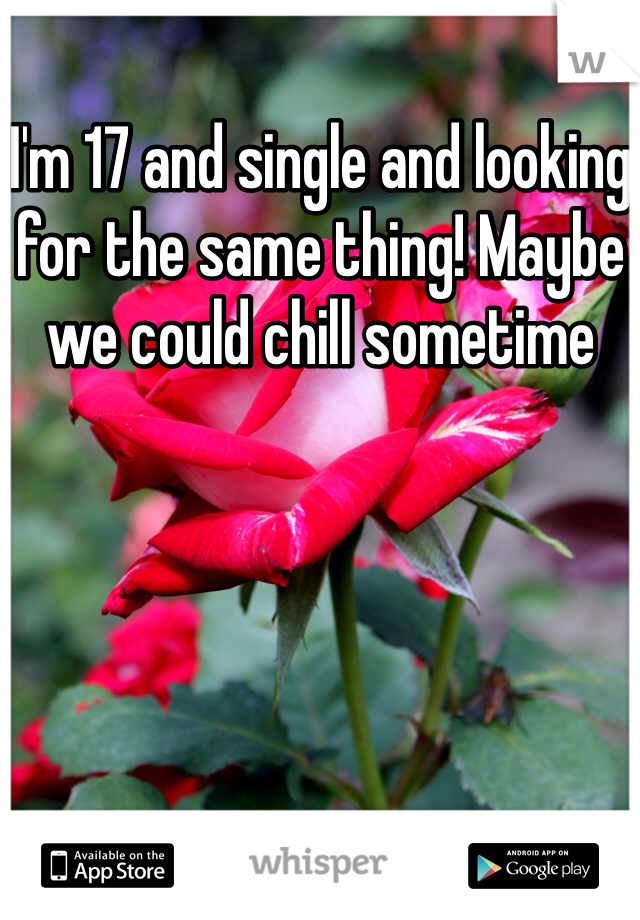I'm 17 and single and looking for the same thing! Maybe we could chill sometime
