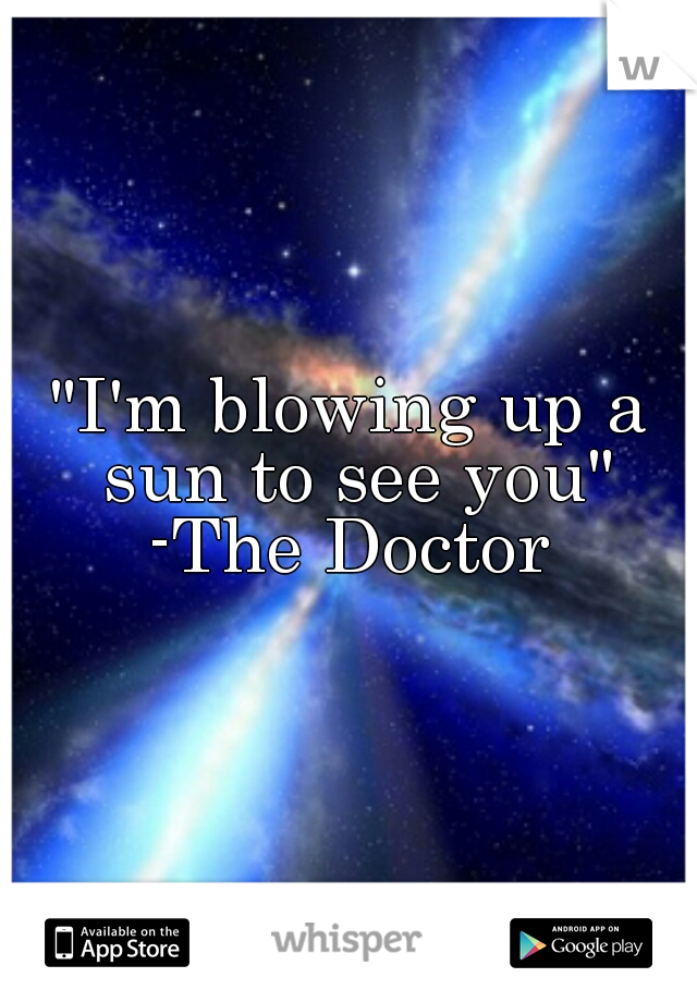 "I'm blowing up a sun to see you"
-The Doctor