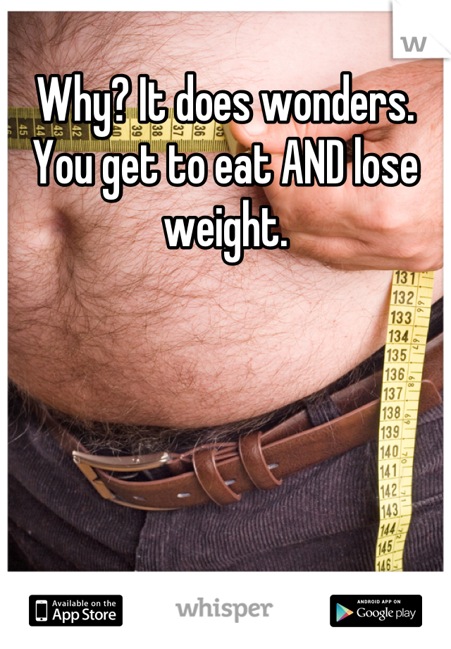 Why? It does wonders. You get to eat AND lose weight.