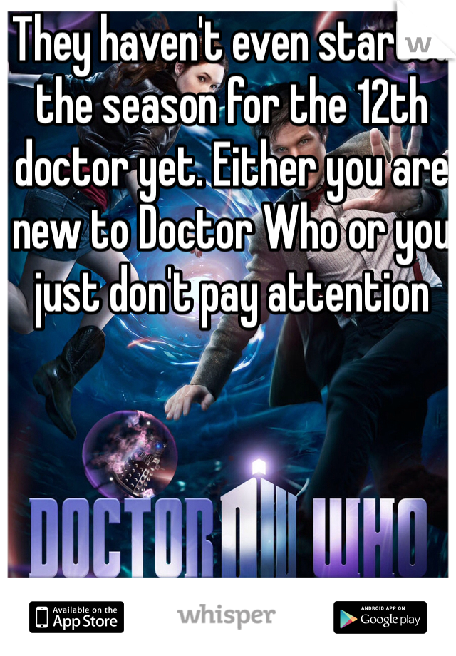 They haven't even started the season for the 12th doctor yet. Either you are new to Doctor Who or you just don't pay attention