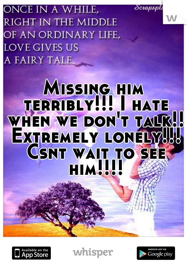 Missing him terribly!!! I hate when we don't talk!! Extremely lonely!!! Csnt wait to see him!!!!