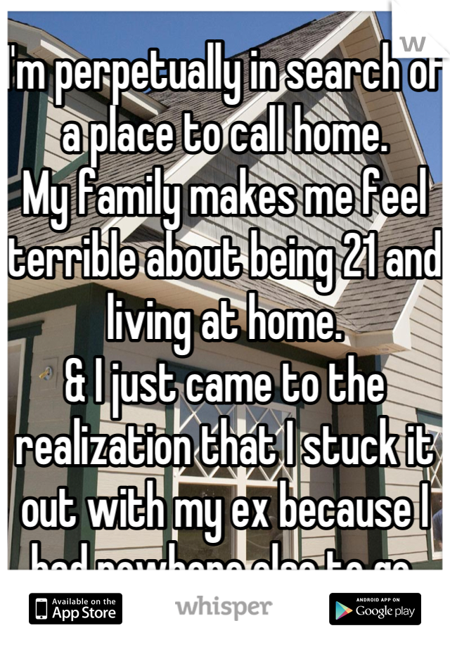 I'm perpetually in search of a place to call home.
My family makes me feel terrible about being 21 and living at home.
& I just came to the realization that I stuck it out with my ex because I had nowhere else to go.