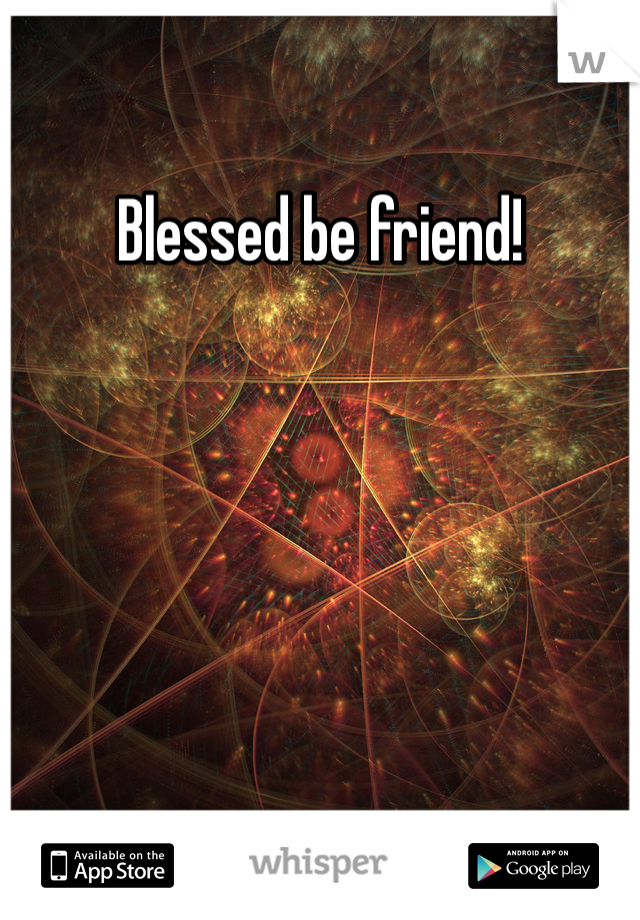 Blessed be friend!