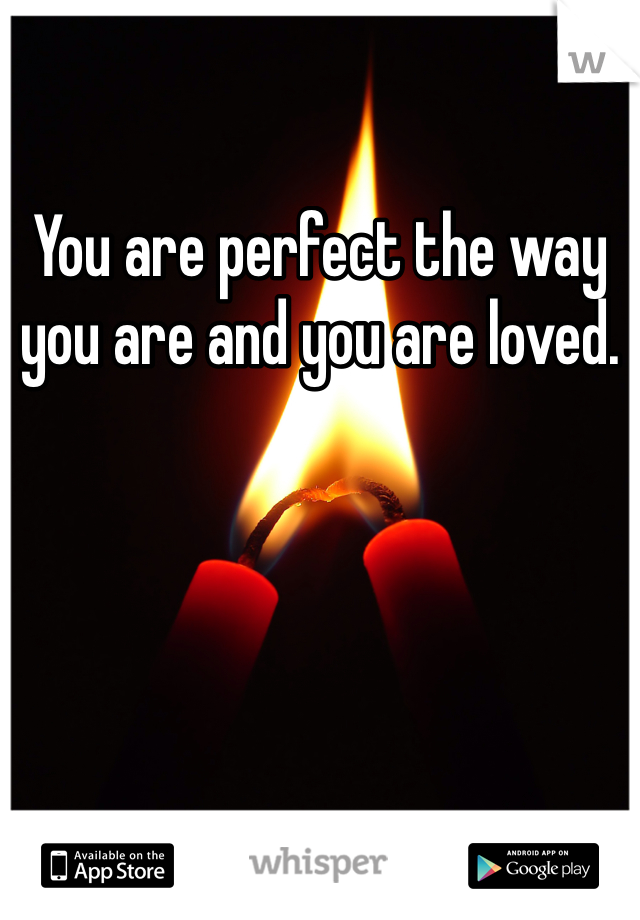 You are perfect the way you are and you are loved. 