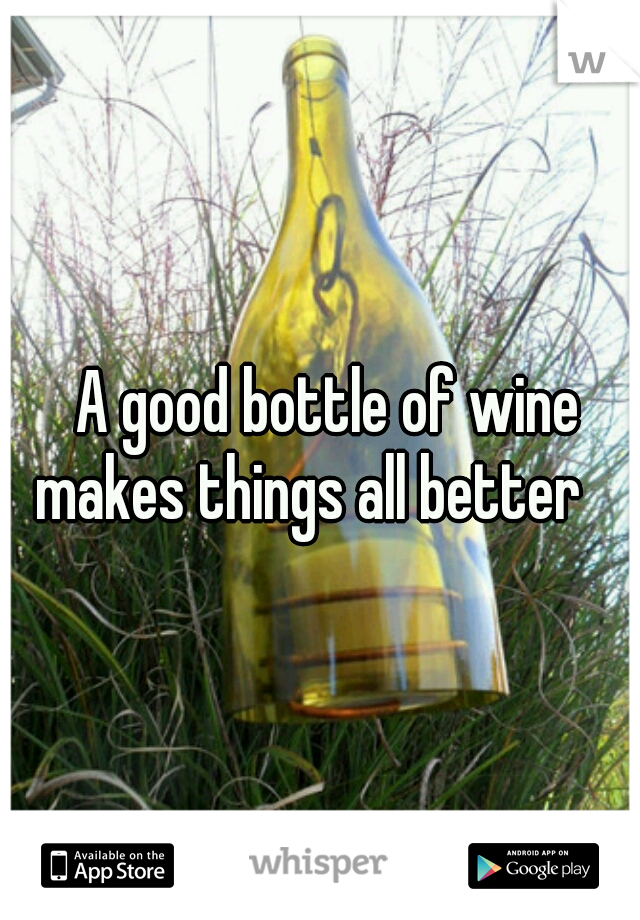 A good bottle of wine 
makes things all better    