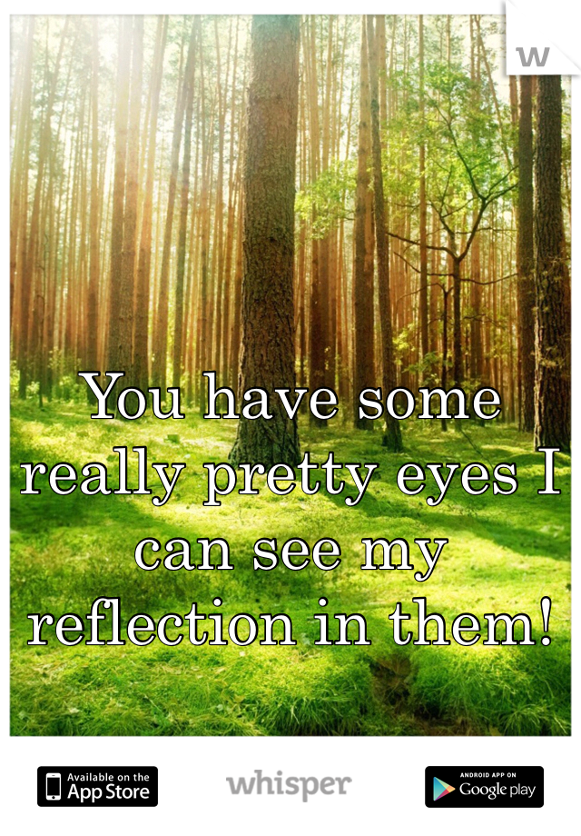 You have some really pretty eyes I can see my reflection in them!