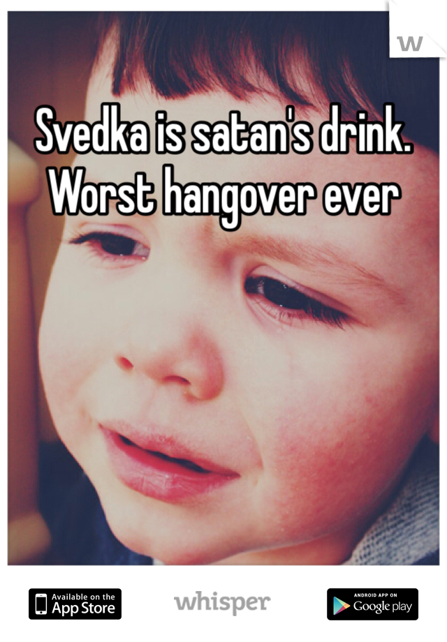 Svedka is satan's drink. Worst hangover ever