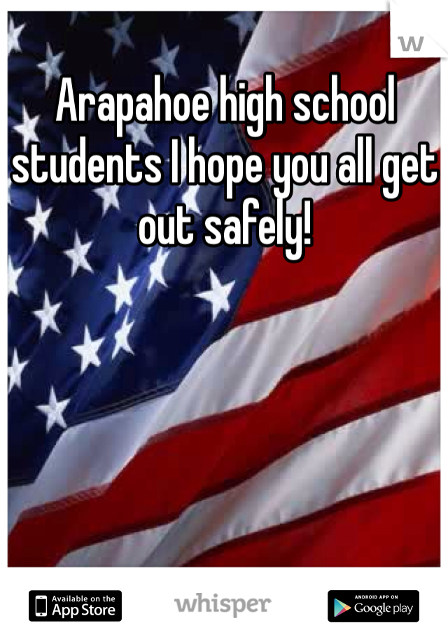 Arapahoe high school students I hope you all get out safely!