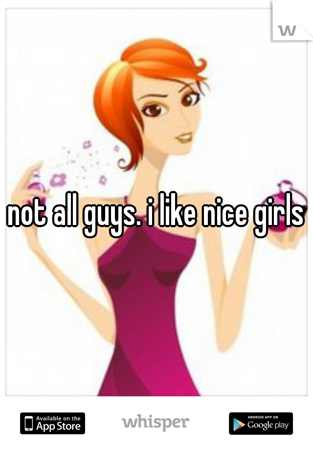 not all guys. i like nice girls
