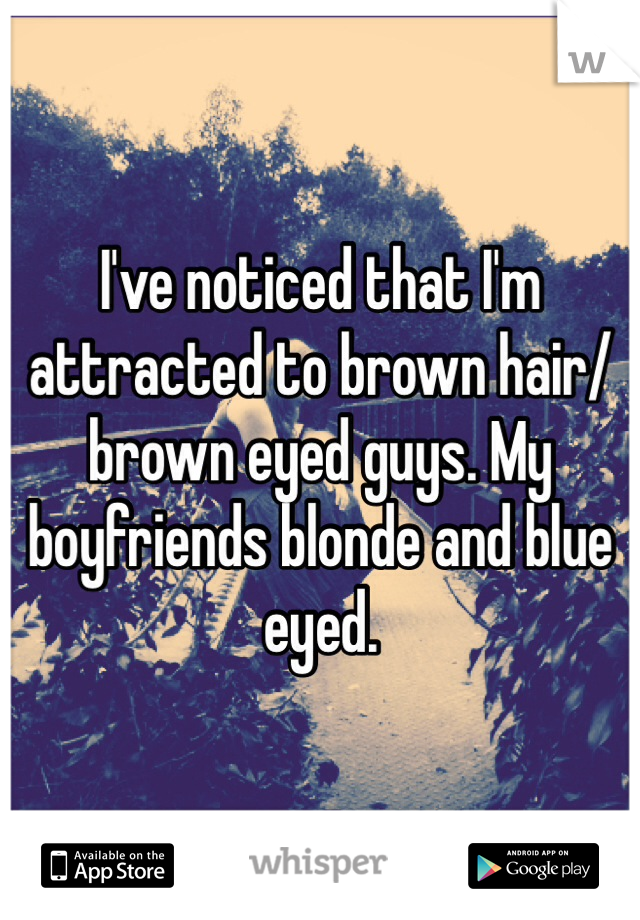 I've noticed that I'm attracted to brown hair/brown eyed guys. My boyfriends blonde and blue eyed. 