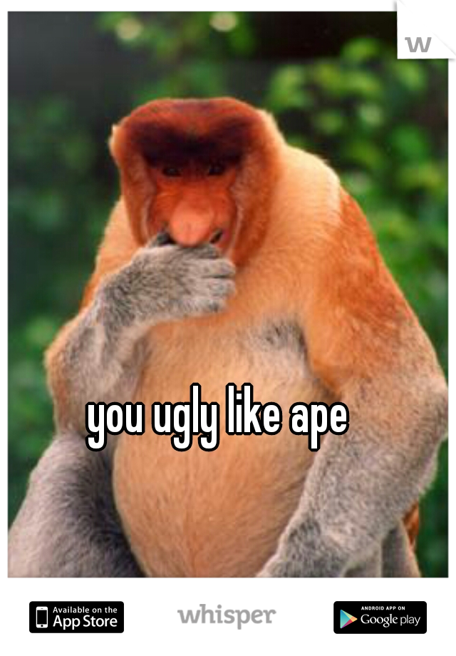 you ugly like ape
