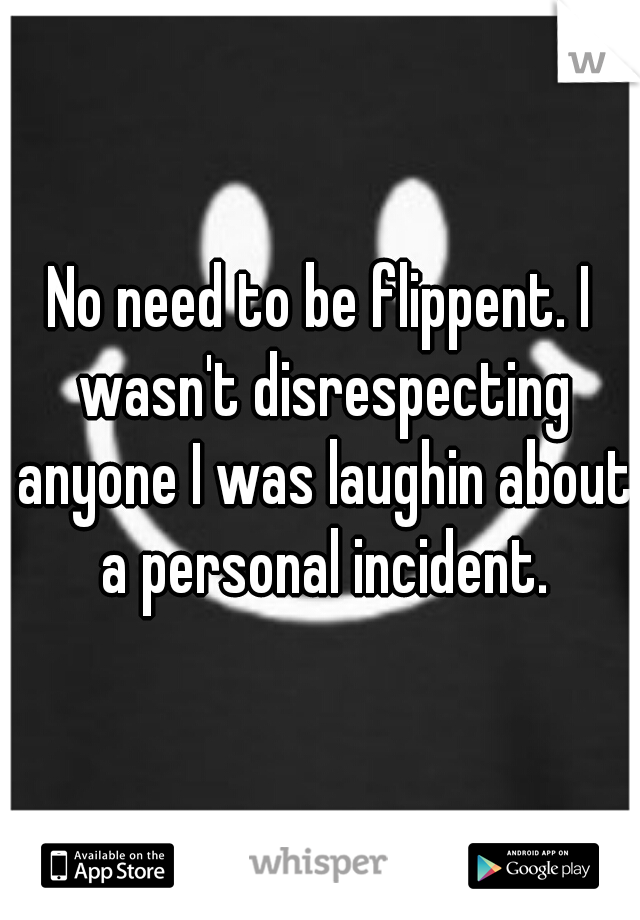 No need to be flippent. I wasn't disrespecting anyone I was laughin about a personal incident.