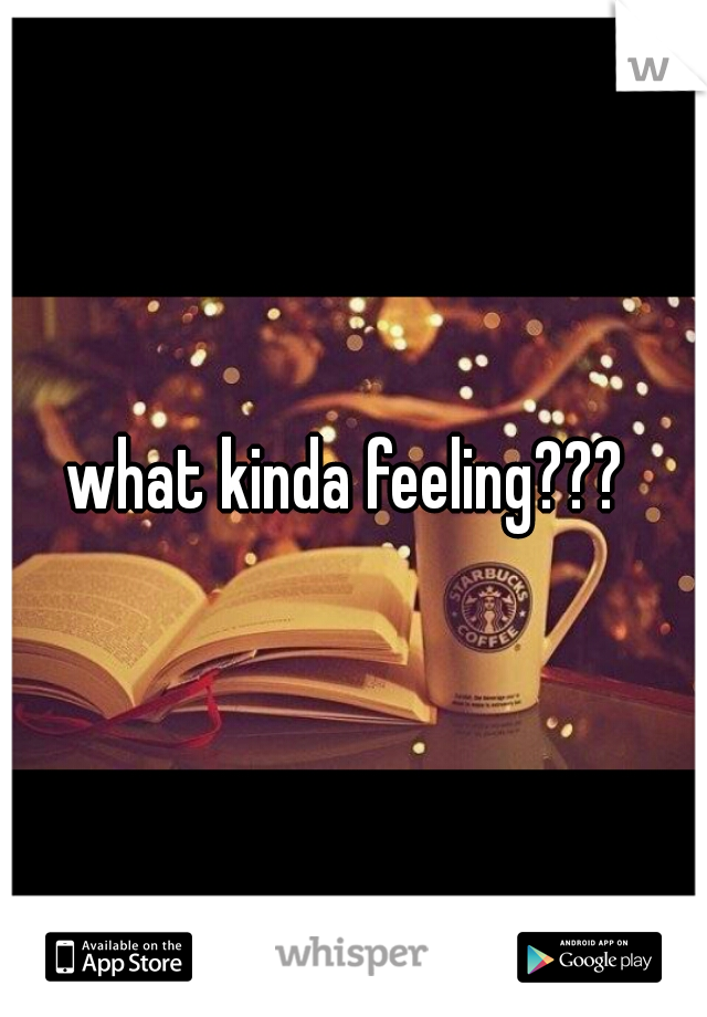 what kinda feeling??? 