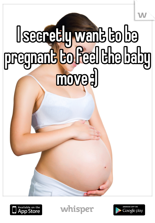I secretly want to be pregnant to feel the baby move :)