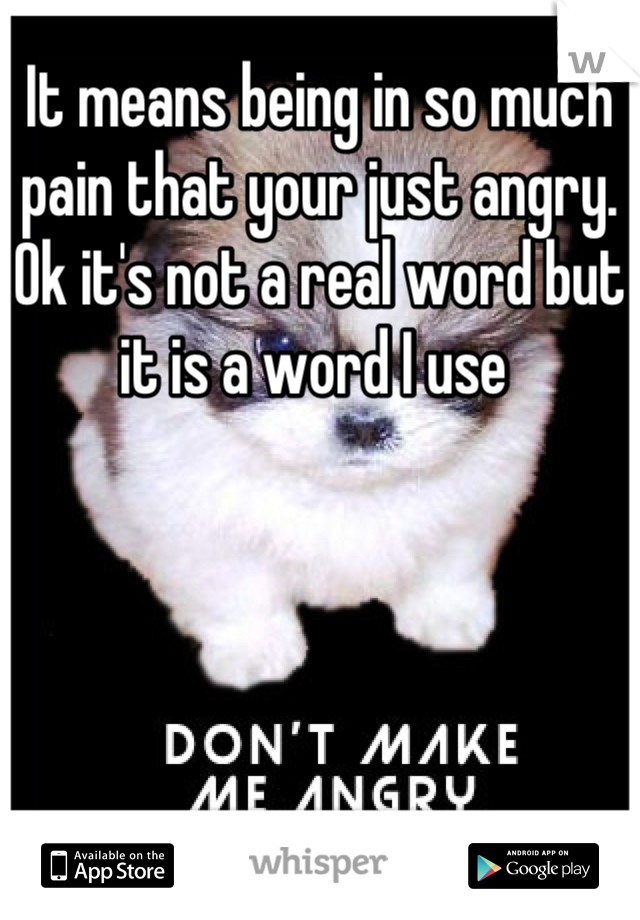 It means being in so much pain that your just angry. Ok it's not a real word but it is a word I use 