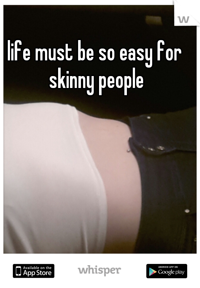 life must be so easy for skinny people