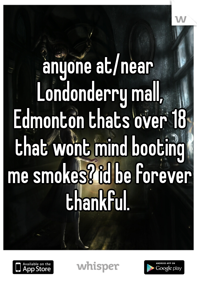 anyone at/near Londonderry mall, Edmonton thats over 18 that wont mind booting me smokes? id be forever thankful. 
