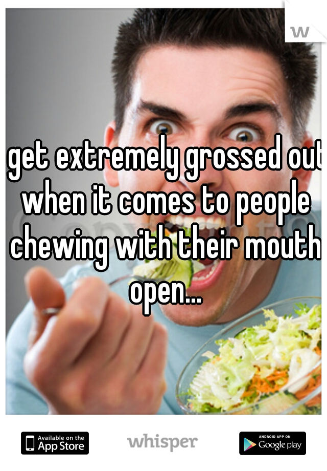 I get extremely grossed out when it comes to people chewing with their mouth open...