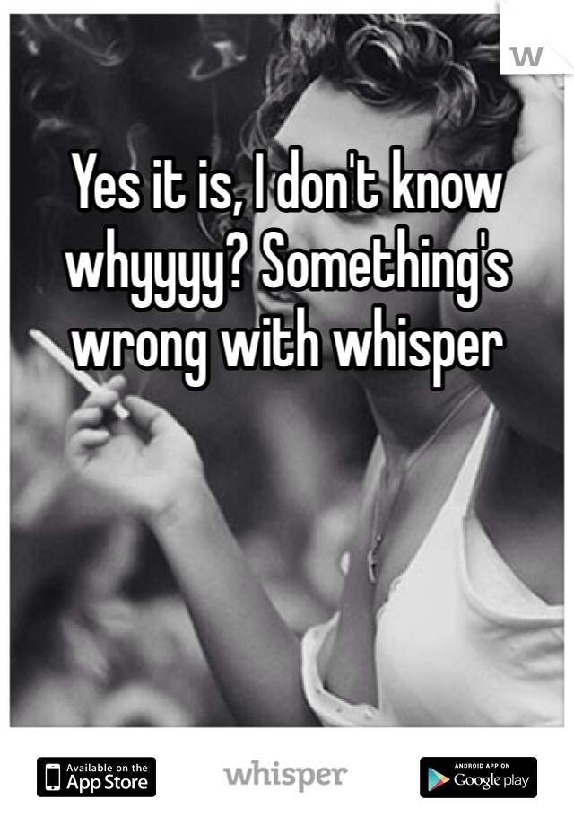 Yes it is, I don't know whyyyy? Something's wrong with whisper