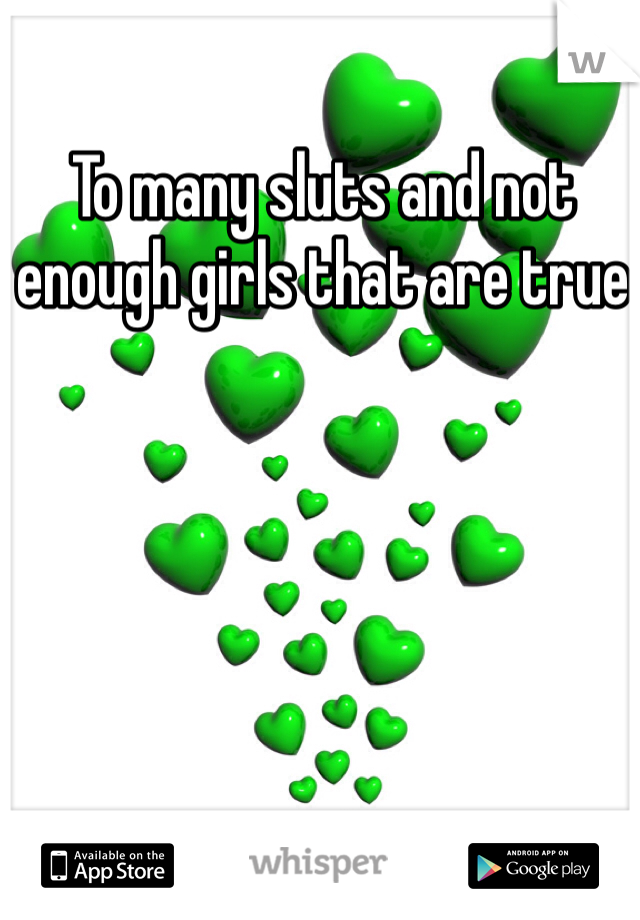 To many sluts and not enough girls that are true 