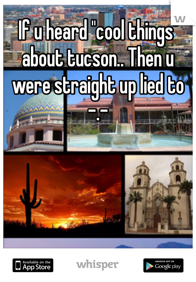 If u heard "cool things" about tucson.. Then u were straight up lied to -.- 