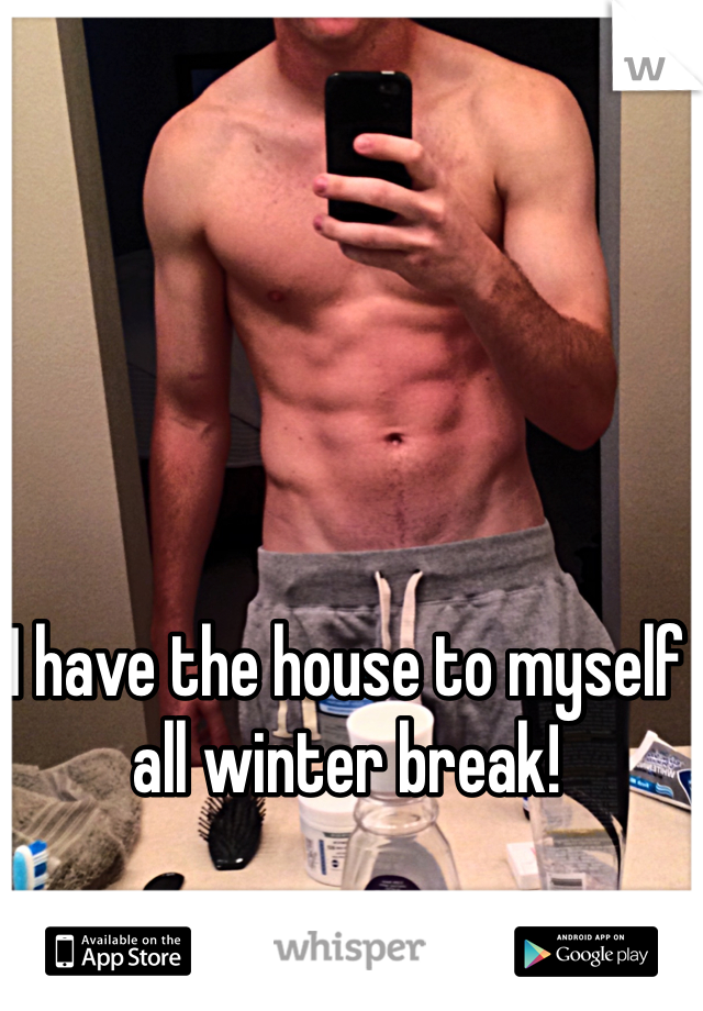 I have the house to myself all winter break!