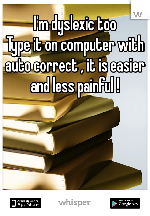 I'm dyslexic too
Type it on computer with auto correct , it is easier and less painful !