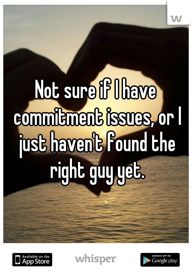 Not sure if I have commitment issues, or I just haven't found the right guy yet.