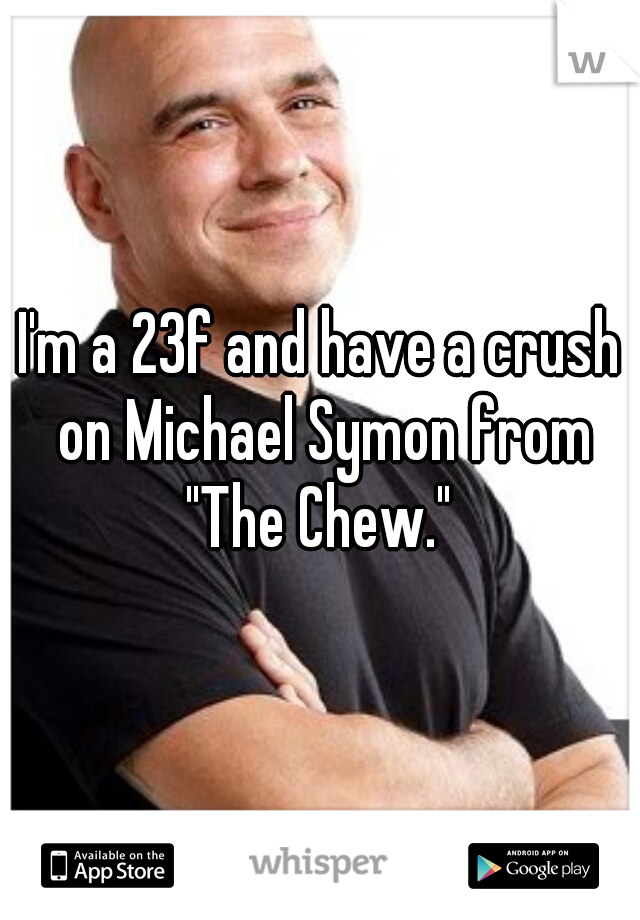 I'm a 23f and have a crush on Michael Symon from "The Chew." 