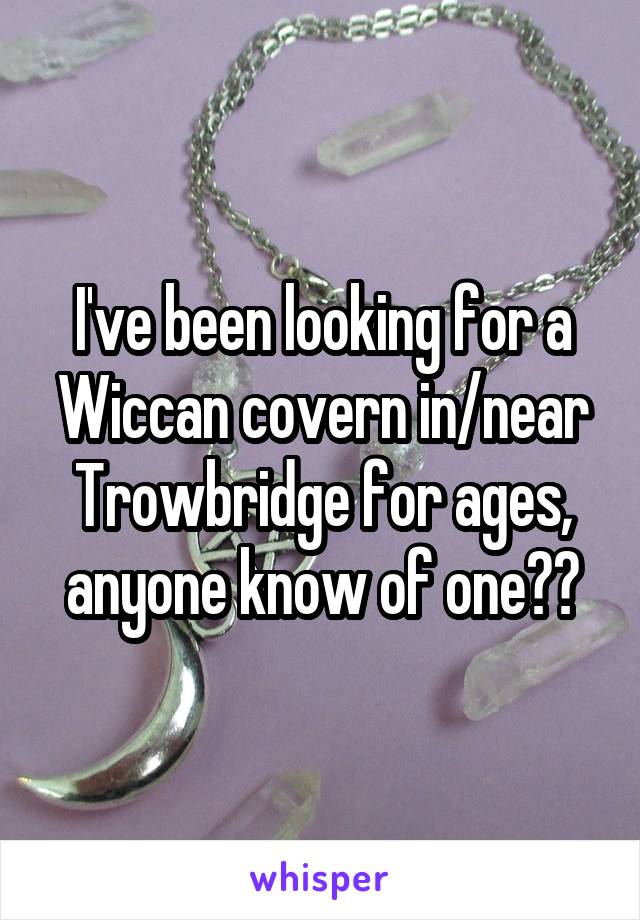 I've been looking for a Wiccan covern in/near Trowbridge for ages, anyone know of one??