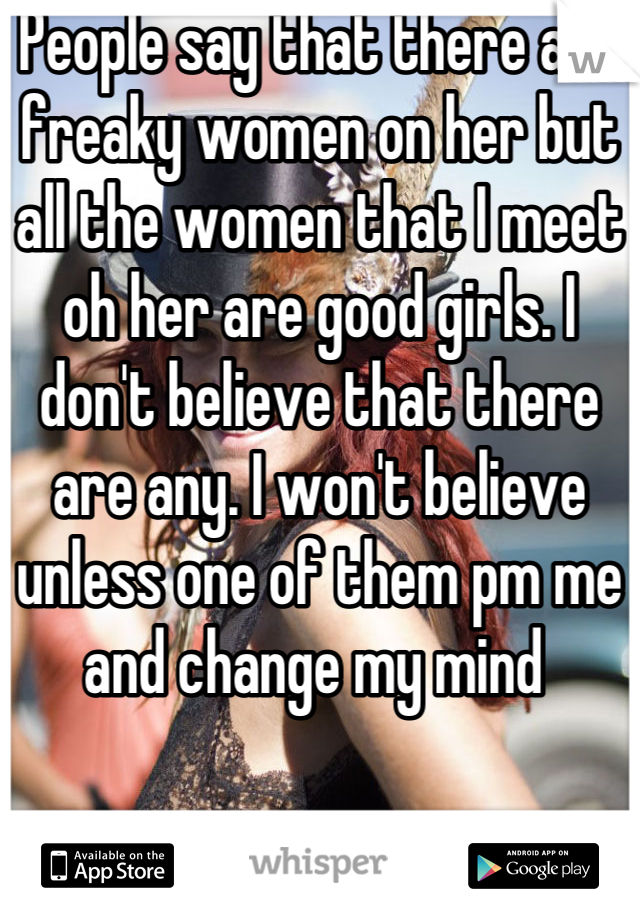 People say that there are freaky women on her but all the women that I meet oh her are good girls. I don't believe that there are any. I won't believe unless one of them pm me and change my mind 