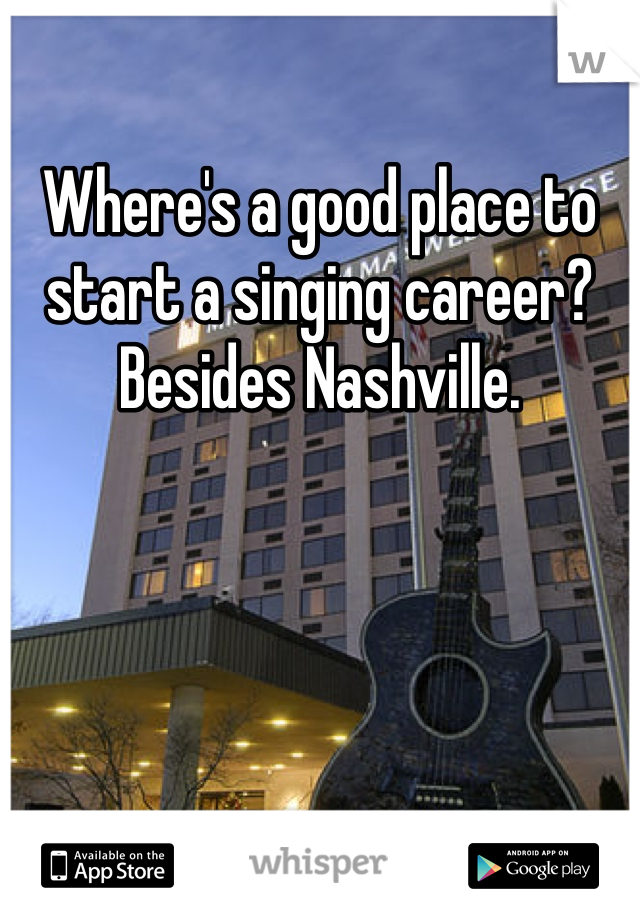 Where's a good place to start a singing career? Besides Nashville.