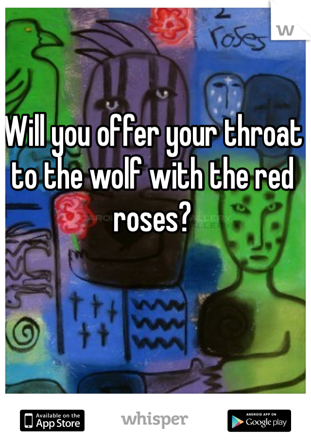 Will you offer your throat to the wolf with the red roses?