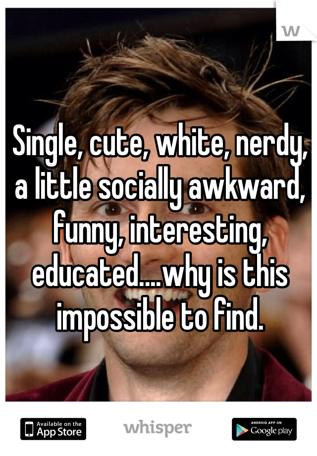 Single, cute, white, nerdy, a little socially awkward, funny, interesting, educated....why is this impossible to find. 