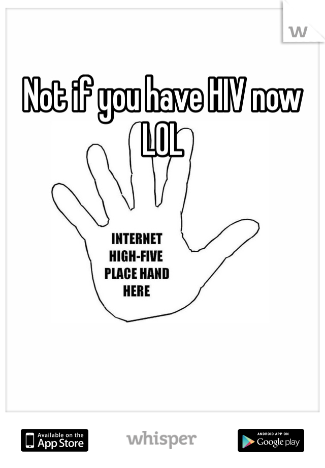 Not if you have HIV now LOL