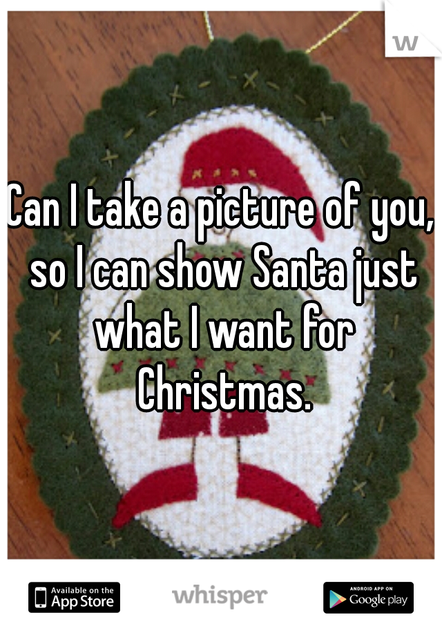 Can I take a picture of you, so I can show Santa just what I want for Christmas.