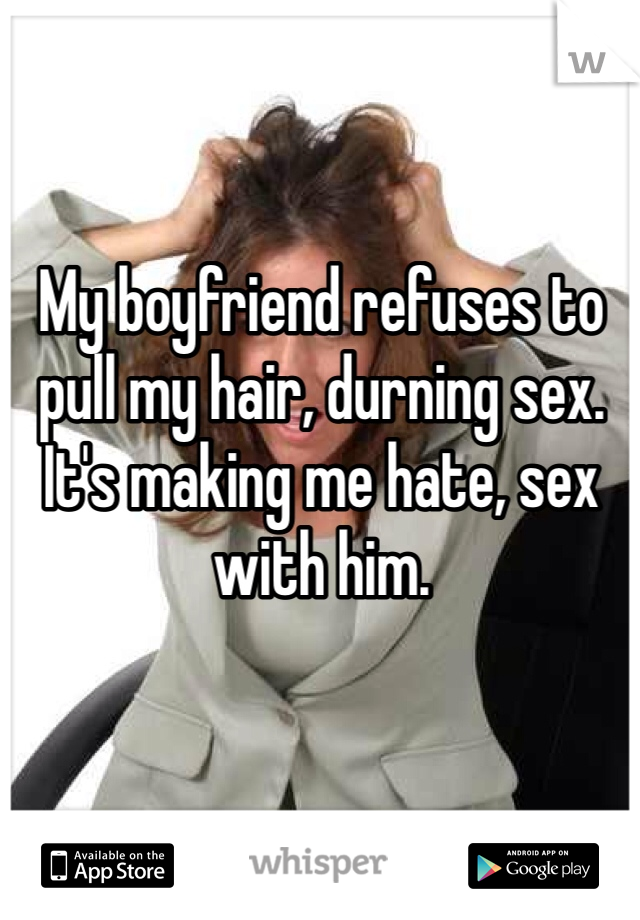 My boyfriend refuses to pull my hair, durning sex. It's making me hate, sex with him. 
