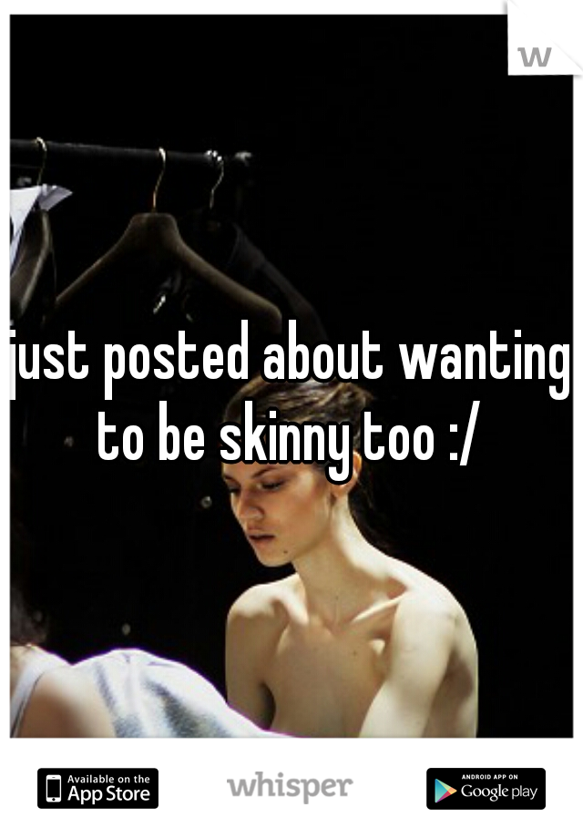 just posted about wanting to be skinny too :/ 