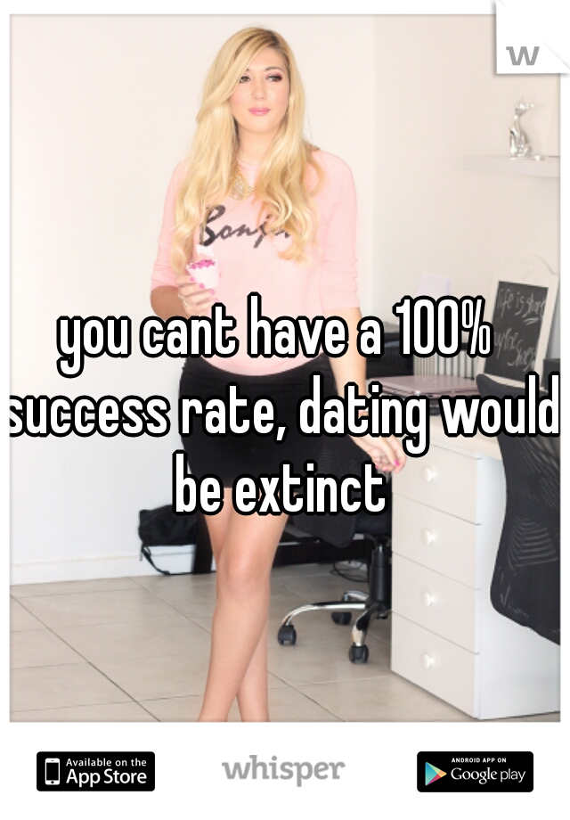 you cant have a 100% success rate, dating would be extinct