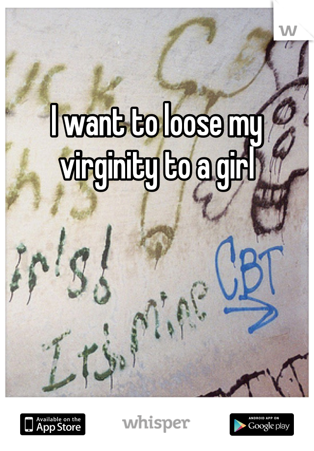 I want to loose my virginity to a girl 