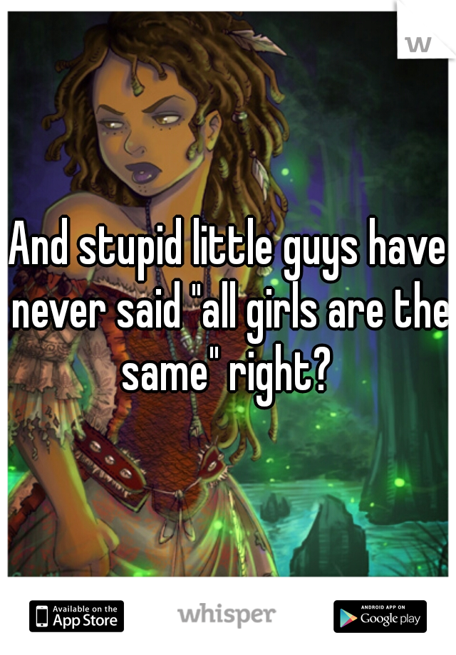 And stupid little guys have never said "all girls are the same" right? 