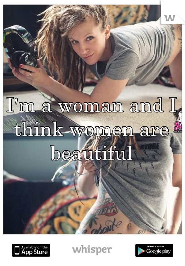 I'm a woman and I think women are beautiful 