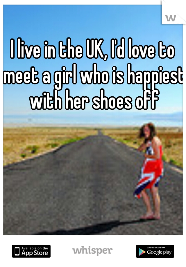 I live in the UK, I'd love to meet a girl who is happiest with her shoes off